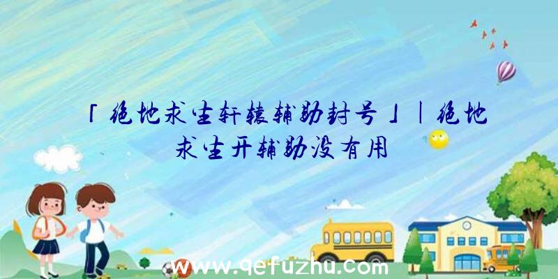 「绝地求生轩辕辅助封号」|绝地求生开辅助没有用